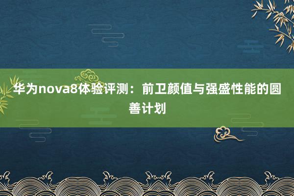 华为nova8体验评测：前卫颜值与强盛性能的圆善计划